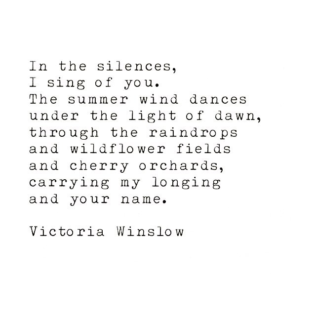 .
Dans les silences,
je chante de toi. 
Le vent de l’été danse 
sous la lumière de l’aube,
à travers les gouttes de pluie 
et champs de fleurs sauvages
et cerisaies,
portant mon envie
et ton nom.
.
.
#victoriawinslow #writer #writing #poetry #quotes #love #longing #soulsong