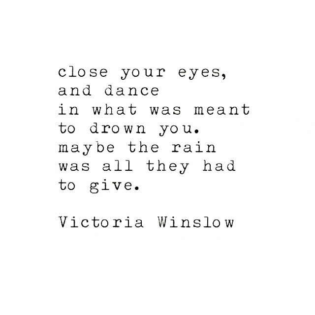 .
ferme tes yeux 
et danse 
dans ce qui devait 
te noyer.
peut-être la pluie
était tout ce qu’ils avaient
à donner…
#victoriawinslow #writing #writer #poetry #quotes #love #soulsong